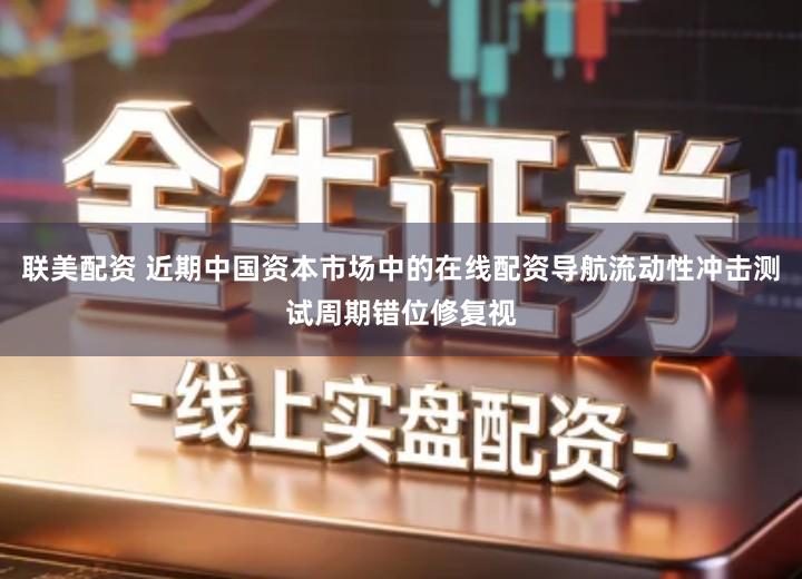 联美配资 近期中国资本市场中的在线配资导航流动性冲击测试周期错位修复视