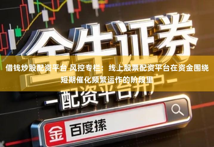 借钱炒股配资平台 风控专栏：线上股票配资平台在资金围绕短期催化频繁运作的阶段里