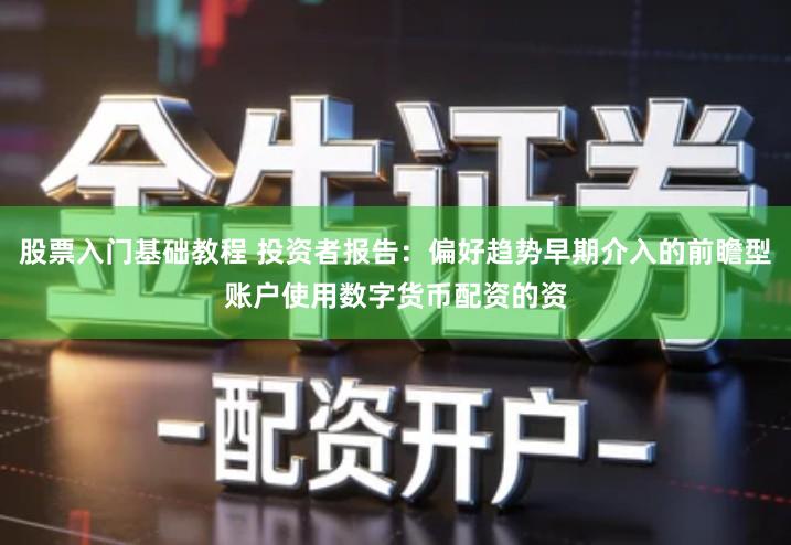 股票入门基础教程 投资者报告:偏好趋势早期介入的前瞻型账户使用数字货币配资的资