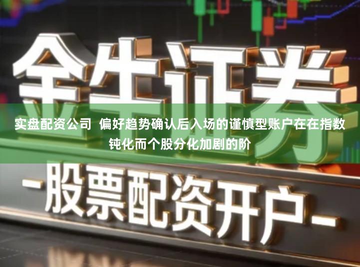 实盘配资公司 偏好趋势确认后入场的谨慎型账户在在指数钝化而个股分化加剧的阶
