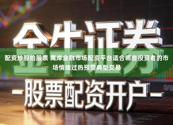 配资炒股给股票 离岸金融市场配资平台适合哪些投资者的市场情绪过热预警典型交易