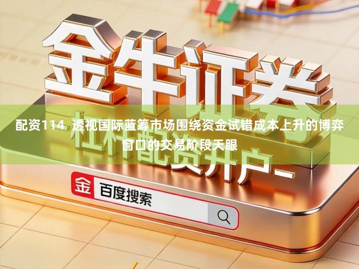 配资114  透视国际蓝筹市场围绕资金试错成本上升的博弈窗口的交易阶段天眼