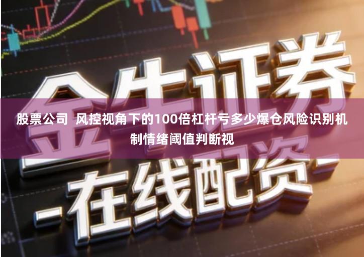 股票公司  风控视角下的100倍杠杆亏多少爆仓风险识别机制情绪阈值判断视