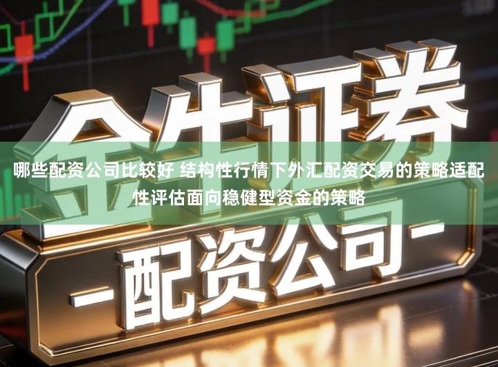 哪些配资公司比较好 结构性行情下外汇配资交易的策略适配性评估面向稳健型资金的策略