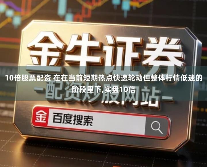 10倍股票配资 在在当前短期热点快速轮动但整体行情低迷的阶段里下,实盘10倍