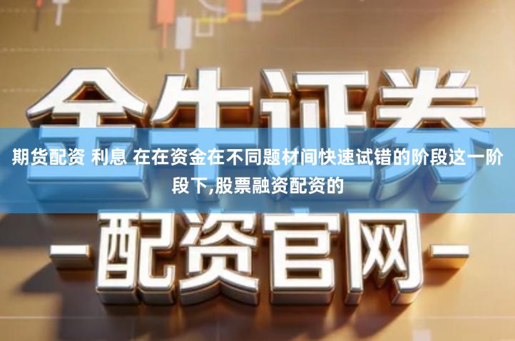 期货配资 利息 在在资金在不同题材间快速试错的阶段这一阶段下,股票融资配资的