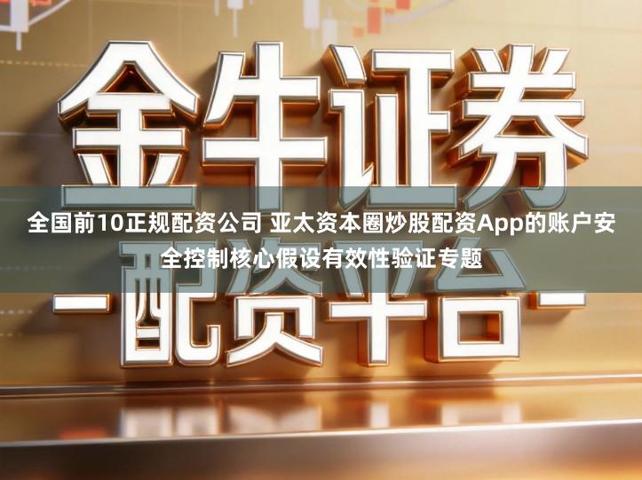 全国前10正规配资公司 亚太资本圈炒股配资App的账户安全控制核心假设有效性验证专题