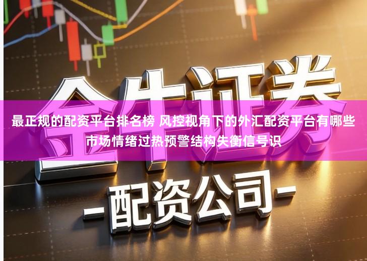 最正规的配资平台排名榜 风控视角下的外汇配资平台有哪些市场情绪过热预警结构失衡信号识