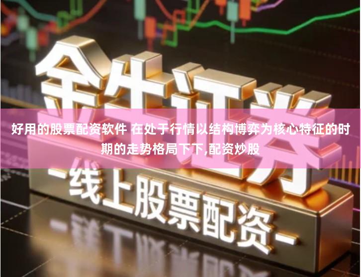 好用的股票配资软件 在处于行情以结构博弈为核心特征的时期的走势格局下下,配资炒股