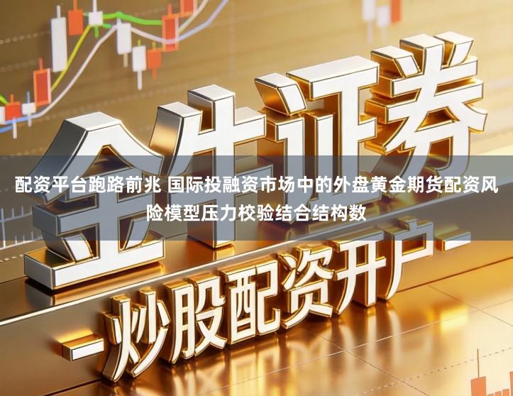 配资平台跑路前兆 国际投融资市场中的外盘黄金期货配资风险模型压力校验结合结构数