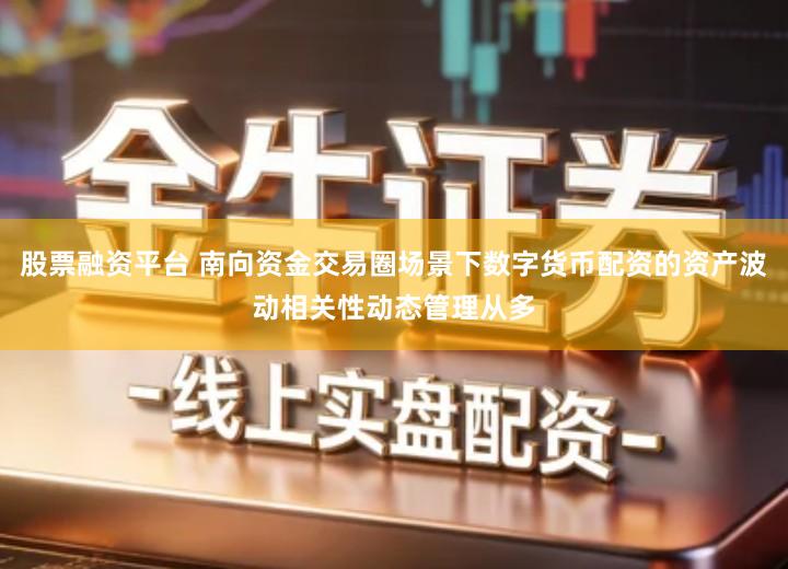 股票融资平台 南向资金交易圈场景下数字货币配资的资产波动相关性动态管理从多