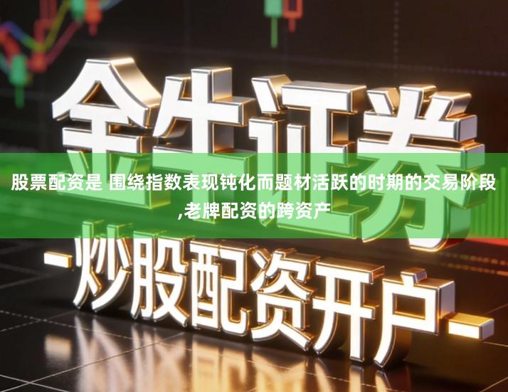 股票配资是 围绕指数表现钝化而题材活跃的时期的交易阶段,老牌配资的跨资产