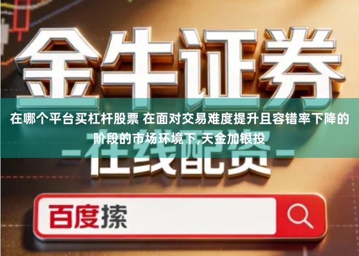 在哪个平台买杠杆股票 在面对交易难度提升且容错率下降的阶段的市场环境下,天金加银投