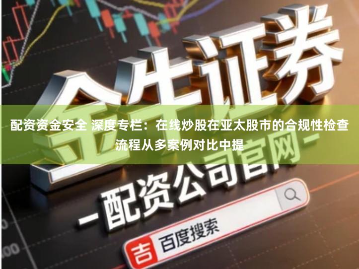 配资资金安全 深度专栏：在线炒股在亚太股市的合规性检查流程从多案例对比中提