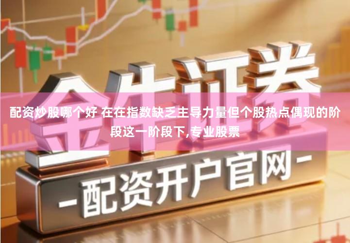 配资炒股哪个好 在在指数缺乏主导力量但个股热点偶现的阶段这一阶段下,专业股票