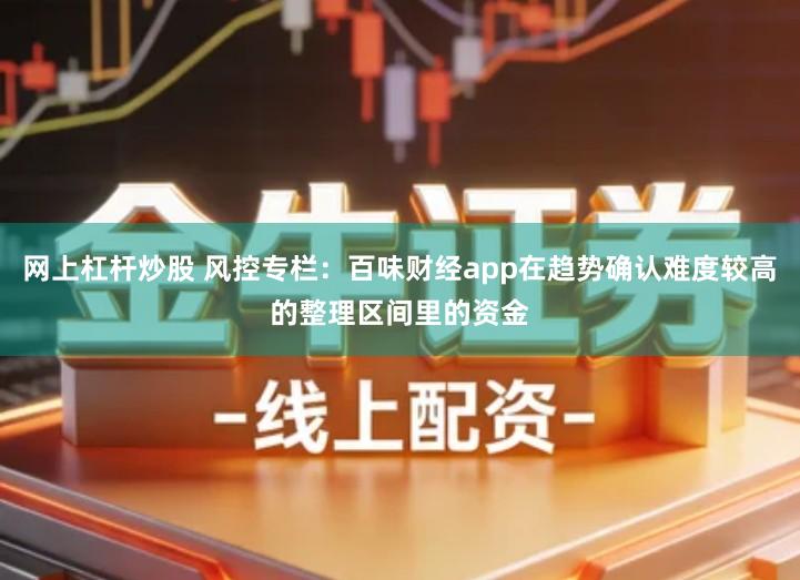 网上杠杆炒股 风控专栏：百味财经app在趋势确认难度较高的整理区间里的资金