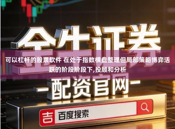 可以杠杆的股票软件 在处于指数横盘整理但局部策略博弈活跃的阶段阶段下,投顾和分析