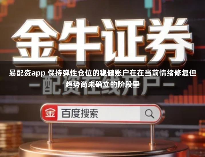 易配资app 保持弹性仓位的稳健账户在在当前情绪修复但趋势尚未确立的阶段里