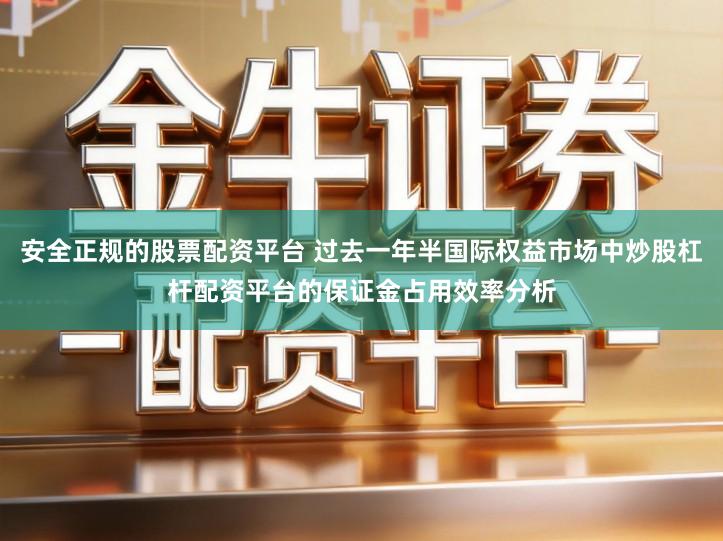 安全正规的股票配资平台 过去一年半国际权益市场中炒股杠杆配资平台的保证金占用效率分析