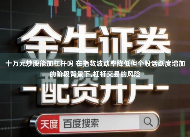 十万元炒股能加杠杆吗 在指数波动率降低但个股活跃度增加的阶段背景下,杠杆交易的风险