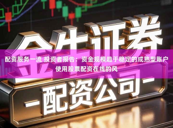 配资服务一流 投资者报告：资金规模趋于稳定的成熟型账户使用股票配资在线的风