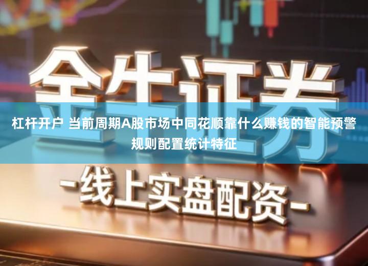 杠杆开户 当前周期A股市场中同花顺靠什么赚钱的智能预警规则配置统计特征